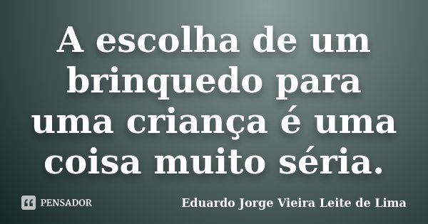 A escolha de um brinquedo para uma criança é uma coisa muito séria.... Frase de Eduardo Jorge Vieira Leite de Lima.