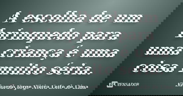 A escolha de um brinquedo para uma criança é uma coisa muito séria.... Frase de Eduardo Jorge Vieira Leite de Lima.