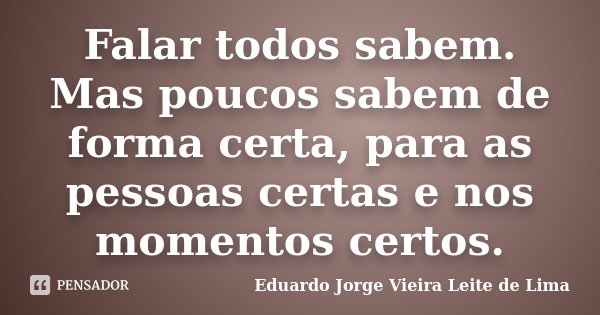 Falar todos sabem. Mas poucos sabem de forma certa, para as pessoas certas e nos momentos certos.... Frase de Eduardo Jorge Vieira Leite de Lima.