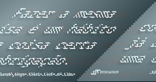 Fazer a mesma coisa é um hábito já a coisa certa uma obrigação.... Frase de Eduardo Jorge Vieira Leite de Lima.