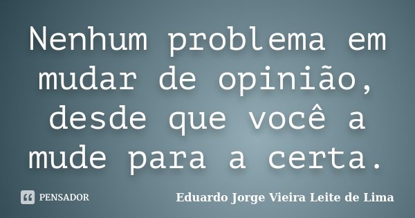 Nenhum problema em mudar de opinião, desde que você a mude para a certa.... Frase de Eduardo Jorge Vieira Leite de Lima.