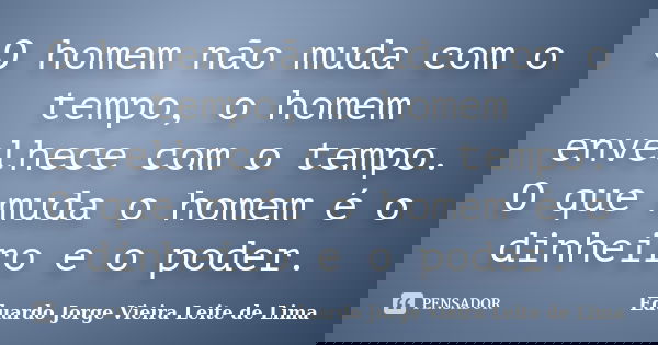 O homem não muda com o tempo, o homem envelhece com o tempo. O que muda o homem é o dinheiro e o poder.... Frase de Eduardo Jorge Vieira Leite de Lima.