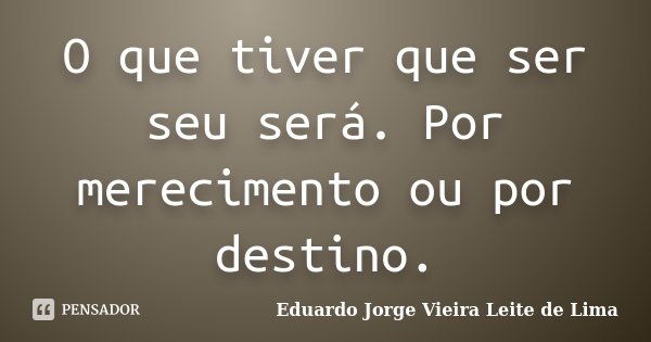 O que tiver que ser seu será. Por merecimento ou por destino.... Frase de Eduardo Jorge Vieira Leite de Lima.
