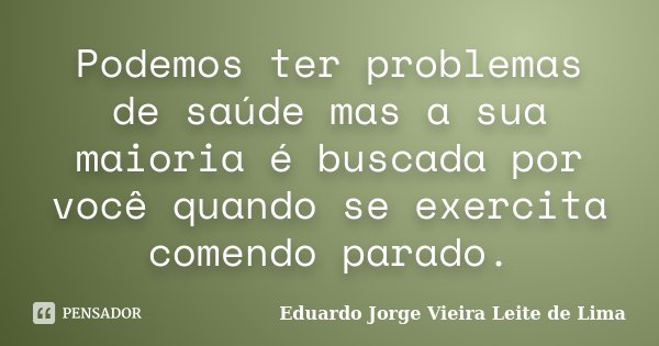 Podemos ter problemas de saúde mas a sua maioria é buscada por você quando se exercita comendo parado.... Frase de Eduardo Jorge Vieira Leite de Lima.