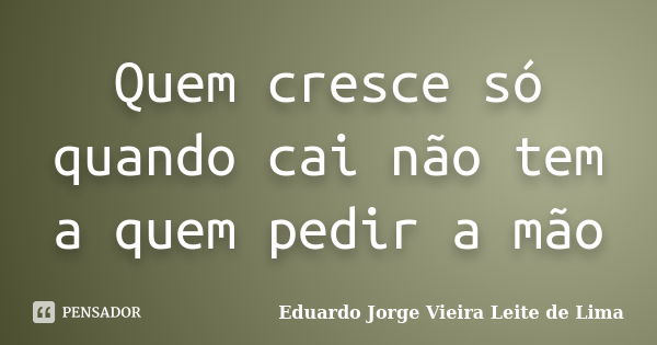 Quem cresce só quando cai não tem a quem pedir a mão... Frase de Eduardo Jorge Vieira Leite de Lima.