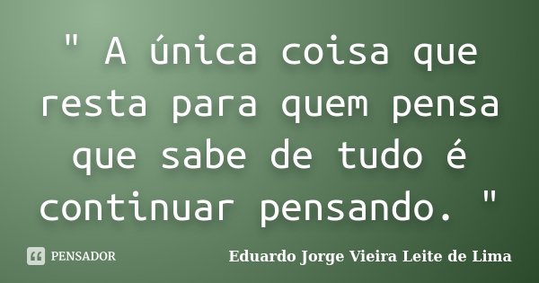 " A única coisa que resta para quem pensa que sabe de tudo é continuar pensando. "... Frase de Eduardo Jorge Vieira Leite de Lima.