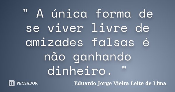 " A única forma de se viver livre de amizades falsas é não ganhando dinheiro. "... Frase de Eduardo Jorge Vieira Leite de Lima.