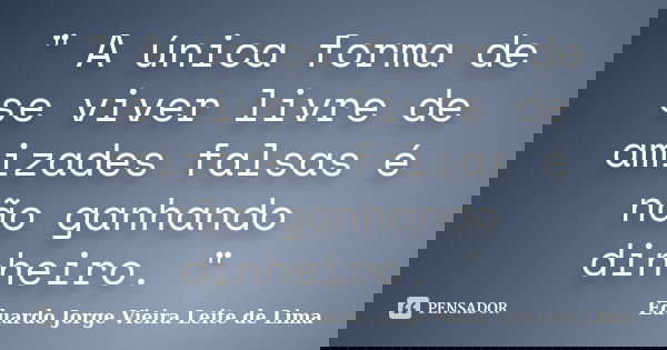 " A única forma de se viver livre de amizades falsas é não ganhando dinheiro. "... Frase de Eduardo Jorge Vieira Leite de Lima.
