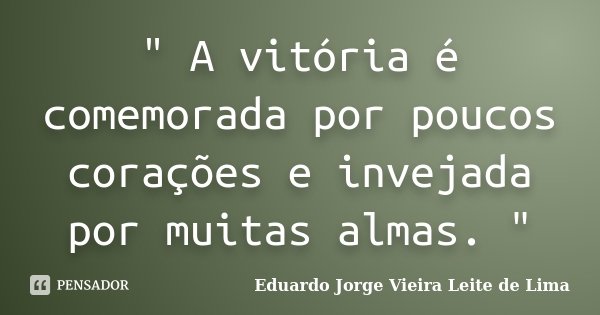 " A vitória é comemorada por poucos corações e invejada por muitas almas. "... Frase de Eduardo Jorge Vieira Leite de Lima.