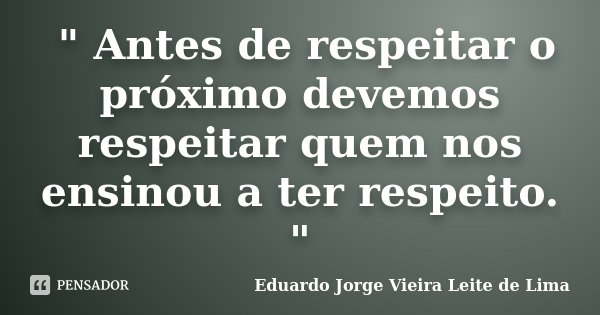 " Antes de respeitar o próximo devemos respeitar quem nos ensinou a ter respeito. "... Frase de Eduardo Jorge Vieira Leite de Lima.