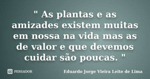 " As plantas e as amizades existem muitas em nossana vida mas as de valor e que devemos cuidar são poucas. "... Frase de Eduardo Jorge Vieira Leite de Lima.