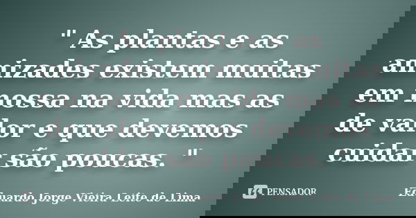 " As plantas e as amizades existem muitas em nossana vida mas as de valor e que devemos cuidar são poucas. "... Frase de Eduardo Jorge Vieira Leite de Lima.