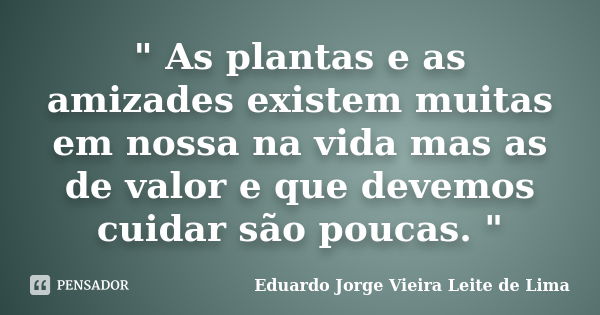 " As plantas e as amizades existem muitas em nossana vida mas as de valor e que devemos cuidar são poucas. "... Frase de Eduardo Jorge Vieira Leite de Lima.