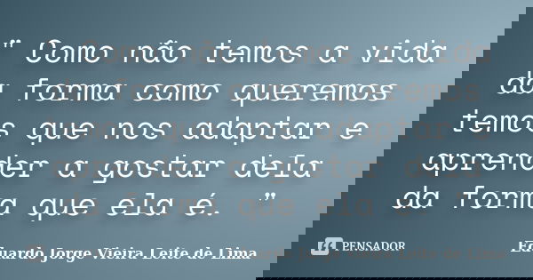 " Como não temos a vida da forma como queremos temos que nos adaptar e aprender a gostar dela da forma que ela é. "... Frase de Eduardo Jorge Vieira Leite de Lima.