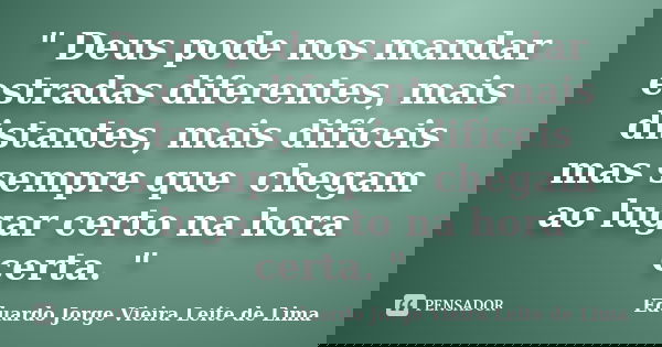 " Deus pode nos mandar estradas diferentes, mais distantes, mais difíceis mas sempre que chegam ao lugar certo na hora certa. "... Frase de Eduardo Jorge Vieira Leite de Lima.