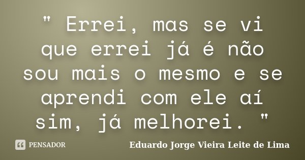 " Errei, mas se vi que errei já é não sou mais o mesmo e se aprendi com ele aí sim, já melhorei. "... Frase de Eduardo Jorge Vieira Leite de Lima.