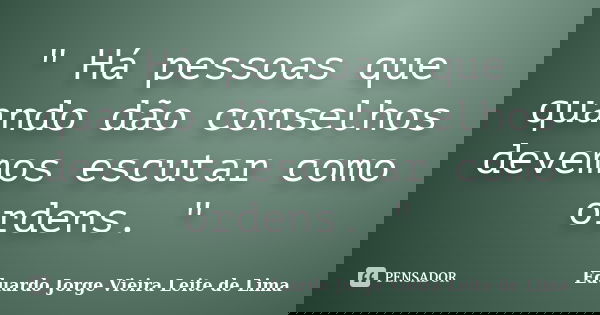 " Há pessoas que quando dão conselhos devemos escutar como ordens. "... Frase de Eduardo Jorge Vieira Leite de Lima.