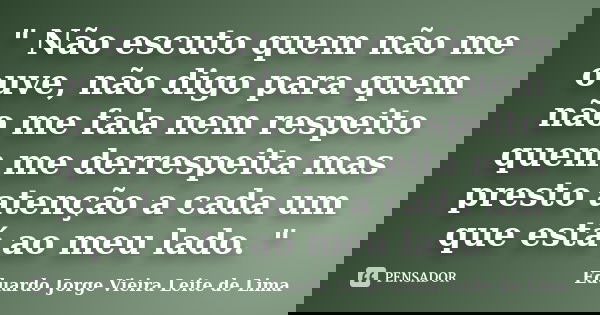 " Não escuto quem não me ouve, não digo para quem não me fala nem respeito quem me derrespeita mas presto atenção a cada um que está ao meu lado. "... Frase de Eduardo Jorge Vieira Leite de Lima.