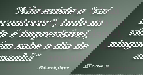 "Não existe o "vai acontecer", tudo na vida é imprevisível, ninguém sabe o dia de amanhã"... Frase de Eduardo Jorge.