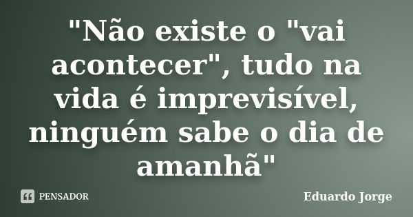 "Não existe o "vai acontecer", tudo na vida é imprevisível, ninguém sabe o dia de amanhã"... Frase de Eduardo Jorge.