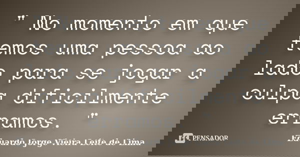 " No momento em que temos uma pessoa ao lado para se jogar a culpa dificilmente erramos. "... Frase de Eduardo Jorge Vieira Leite de Lima.