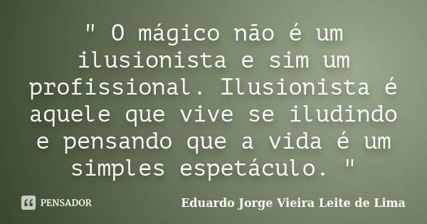 " O mágico não é um ilusionista e sim um profissional. Ilusionista é aquele que vive se iludindo e pensando que a vida é um simples espetáculo. "... Frase de Eduardo Jorge Vieira Leite de Lima.