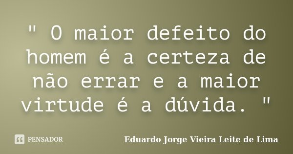 " O maior defeito do homem é a certeza de não errar e a maior virtude é a dúvida. "... Frase de Eduardo Jorge Vieira Leite de Lima.