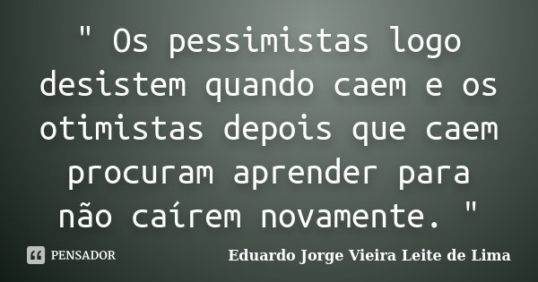 " Os pessimistas logo desistem quando caem e os otimistas depois que caem procuram aprender para não caírem novamente. "... Frase de Eduardo Jorge Vieira Leite de Lima.