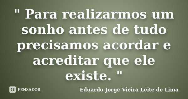 " Para realizarmos um sonho antes de tudo precisamos acordar e acreditar que ele existe. "... Frase de Eduardo Jorge Vieira Leite de Lima.