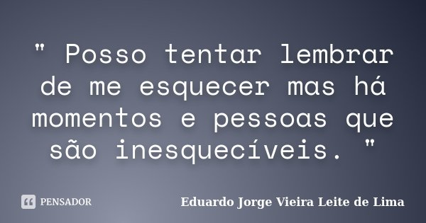 " Posso tentar lembrar de me esquecer mas há momentos e pessoas que são inesquecíveis. "... Frase de Eduardo Jorge Vieira Leite de Lima.