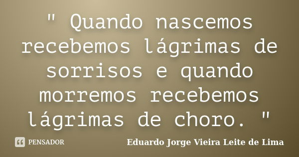 " Quando nascemos recebemos lágrimas de sorrisos e quando morremos recebemos lágrimas de choro. "... Frase de Eduardo Jorge Vieira Leite de Lima.