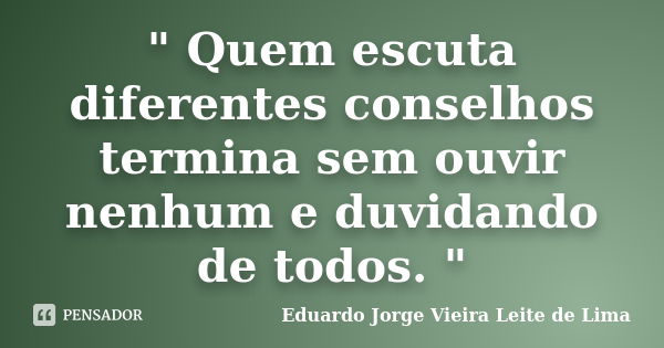 " Quem escuta diferentes conselhos termina sem ouvir nenhum e duvidando de todos. "... Frase de Eduardo Jorge Vieira Leite de Lima.