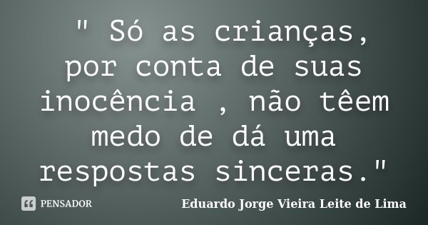 " Só as crianças, por conta de suas inocência , não têem medo de dá uma respostas sinceras."... Frase de Eduardo Jorge Vieira Leite de Lima.