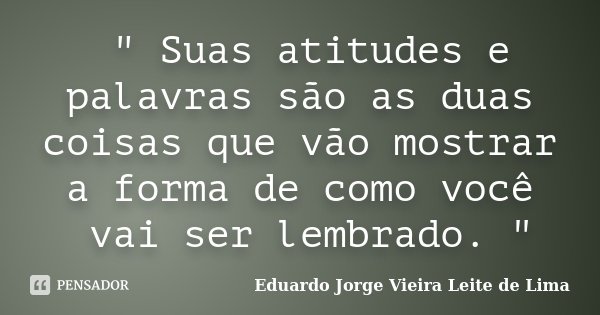 " Suas atitudes e palavras são as duas coisas que vão mostrar a forma de como você vai ser lembrado. "... Frase de Eduardo Jorge Vieira Leite de Lima.