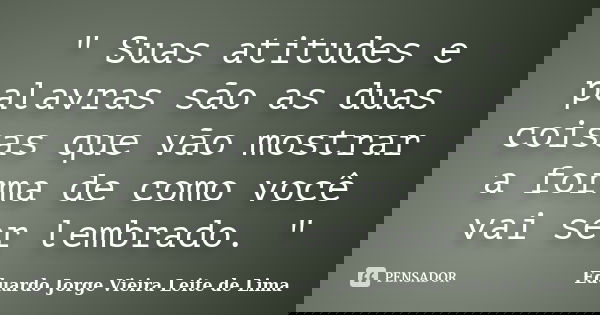" Suas atitudes e palavras são as duas coisas que vão mostrar a forma de como você vai ser lembrado. "... Frase de Eduardo Jorge Vieira Leite de Lima.