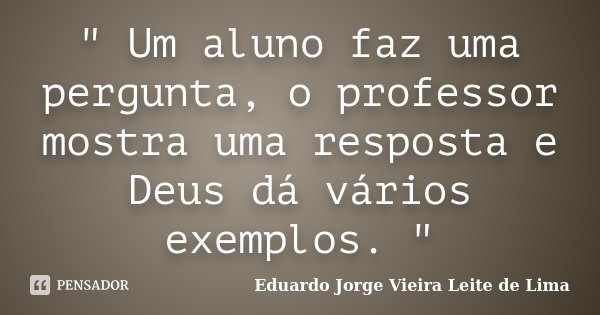" Um aluno faz uma pergunta, o professor mostra uma resposta e Deus dá vários exemplos. "... Frase de Eduardo Jorge Vieira Leite de Lima.
