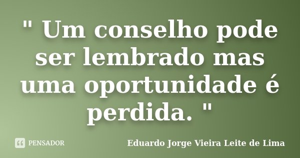 " Um conselho pode ser lembrado mas uma oportunidade é perdida. "... Frase de Eduardo Jorge Vieira Leite de Lima.