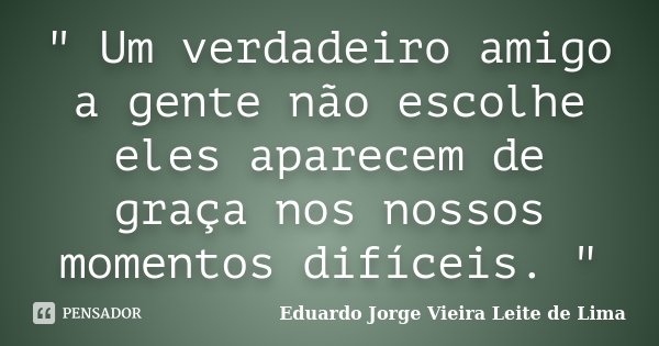 " Um verdadeiro amigo a gente não escolhe eles aparecem de graça nos nossos momentos difíceis. "... Frase de Eduardo Jorge Vieira Leite de Lima.