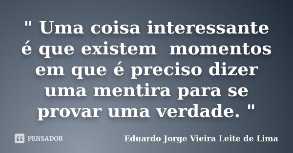 " Uma coisa interessante é que existem momentos em que é preciso dizer uma mentira para se provar uma verdade. "... Frase de Eduardo Jorge Vieira Leite de Lima.