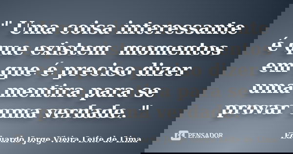 " Uma coisa interessante é que existem momentos em que é preciso dizer uma mentira para se provar uma verdade. "... Frase de Eduardo Jorge Vieira Leite de Lima.