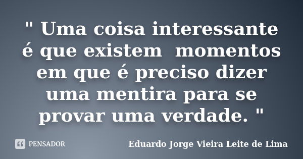 " Uma coisa interessante é que existem momentos em que é preciso dizer uma mentira para se provar uma verdade. "... Frase de Eduardo Jorge Vieira Leite de Lima.