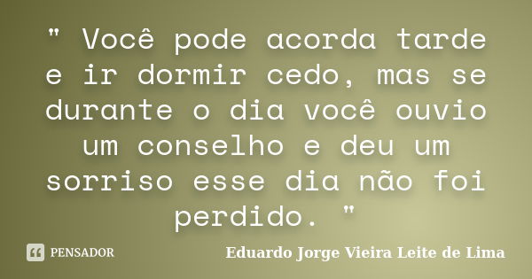 " Você pode acorda tarde e ir dormir cedo, mas se durante o dia você ouvio um conselho e deu um sorriso esse dia não foi perdido. "... Frase de Eduardo Jorge Vieira Leite de Lima.