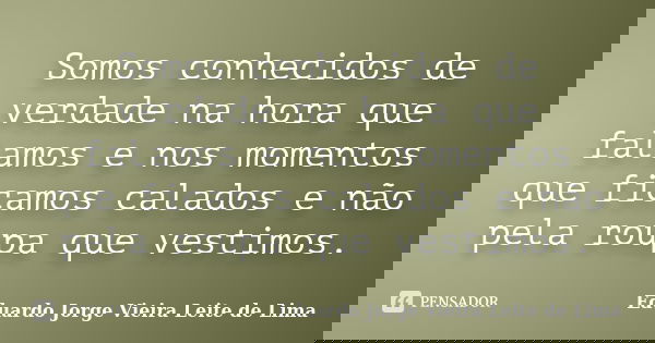 Somos conhecidos de verdade na hora que falamos e nos momentos que ficamos calados e não pela roupa que vestimos.... Frase de Eduardo Jorge Vieira Leite de Lima.