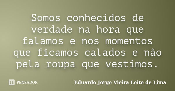 Somos conhecidos de verdade na hora que falamos e nos momentos que ficamos calados e não pela roupa que vestimos.... Frase de Eduardo Jorge Vieira Leite de Lima.