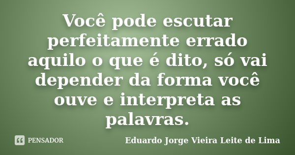 Você pode escutar perfeitamente errado aquilo o que é dito, só vai depender da forma você ouve e interpreta as palavras.... Frase de Eduardo Jorge Vieira Leite de Lima.