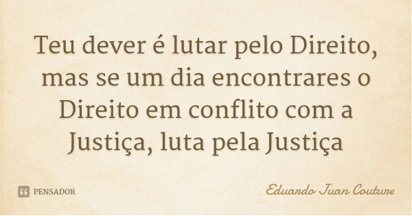 Teu dever é lutar pelo Direito, mas se um dia encontrares o Direito em conflito com a Justiça, luta pela Justiça... Frase de Eduardo Juan Couture.