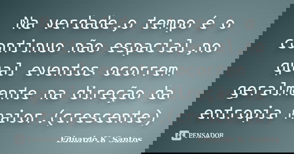Na verdade,o tempo é o continuo não espacial,no qual eventos ocorrem geralmente na direção da entropia maior.(crescente)... Frase de Eduardo K. Santos.