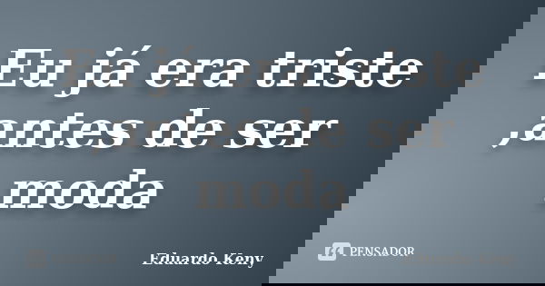 Eu já era triste ,antes de ser moda... Frase de Eduardo Keny.