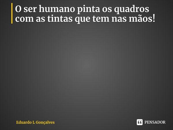 O ser humano pinta os quadros com as tintas que tem nas mãos!⁠... Frase de Eduardo L Gonçalves.