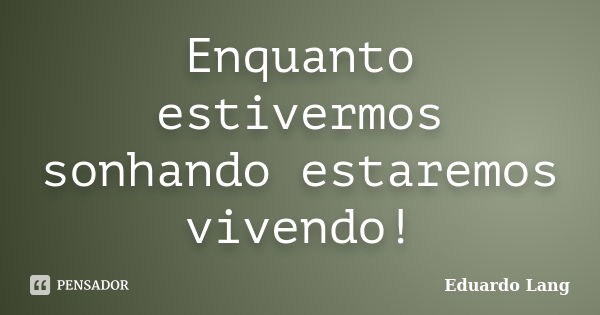 Enquanto estivermos sonhando estaremos vivendo!... Frase de Eduardo Lang.